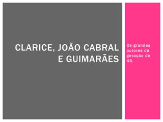 CLARICE, JOÃO CABRAL   Os grandes
                       autores da
                       geração de
         E GUIMARÃES   45.
 