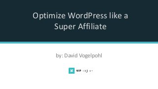 Optimize WordPress like a
Super Affiliate
by: David Vogelpohl
 