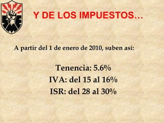 Y DE LOS IMPUESTOS… A partir del 1 de enero de 2010, suben así: Tenencia: 5.6% IVA: del 15 al 16% ISR: del 28 al 30% 