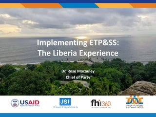 Implementing ETP&SS:
The Liberia Experience
Dr. Rose Macauley
Chief of Party
 