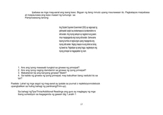 Ang Student SupremeGovernment (SSG) ay naglunsad ng
patimpalak tungkol sa pinakamaayos at pinakamalinis na
silid-aralan. Ang inyongseksyon ay nagplanokung paano
ninyo mapapagandaang inyong silid-aralan. Sama-sama
kayong kumilos at nagtulunganupang mapaganda ang
inyong silid-aralan. Naging maayos naang lahatsa tulong
ng bawat isa. Pagkalipas ng isang linggo,nagdesisyon ang
inyong prinsipal namagpapalitan ng room.
Ipabasa sa mga mag-aaral ang isang kaso. Bigyan ng ilang minuto upang maunawaan ito. Pagkatapos maipabasa
at maipaunawa ang kaso maaari ng tumungo sa:
Pamprosesong tanong:
1. Ano ang iyong masasabi tungkol sa ginawa ng prinsipal?
2. Ano ang iyong naging damdamin sa ginawa ng iyong prinsipal?
3. Makatwiran ba ang kanyang ginawa? Bakit?
4. Sa kabila ng ginawa ng iyong prinsipal, may kabutihan bang naidulot ito sa
iyo?
Paalala: Lahat ng mga sagot ng mag-aaral ay ipatala sa journal o repleksiyonnotebook
upangbalikan sa huling bahagi ng panlinang(Firm-up).
Sa bahagi ngTips/Trivia/Additional Readings ang guro ay maglagay ng mga
ibang suhestiyon sa ikagaganda ng gawain blg.1,aralin 1
17
 