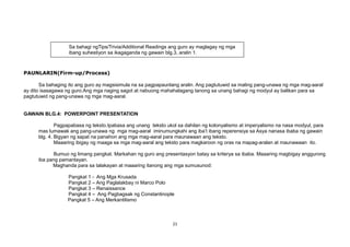 PAUNLARIN(Firm-up/Process)
Sa bahaging ito ang guro ay magsisimula na sa pagpapaunlang aralin. Ang pagtutuwid sa maling pang-unawa ng mga mag-aaral
ay dito isasagawa ng guro.Ang mga naging sagot at nabuong mahahalagang tanong sa unang bahagi ng modyul ay balikan para sa
pagtutuwid ng pang-unawa ng mga mag-aaral.
GAWAIN BLG.4: POWERPOINT PRESENTATION
Pagpapabasa ng teksto.Ipabasa ang unang teksto ukol sa dahilan ng kolonyalismo at imperyalismo na nasa modyul, para
mas lumawak ang pang-unawa ng mga mag-aaral iminumungkahi ang iba’t ibang reperensiya sa Asya nanasa ibaba ng gawain
blg. 4. Bigyan ng sapat na panahon ang mga mag-aaral para maunawaan ang teksto.
Maaaring ibigay ng maaga sa mga mag-aaral ang teksto para magkaroon ng oras na mapag-aralan at maunawaan ito.
Bumuo ng limang pangkat. Markahan ng guro ang presentasyon batay sa kriterya sa ibaba. Maaaring magbigay anggurong
iba pang pamantayan.
Maghanda para sa talakayan at maaaring itanong ang mga sumusunod:
Pangkat 1 - Ang Mga Krusada
Pangkat 2 – Ang Paglalakbay ni Marco Polo
Pangkat 3 – Renaissance
Pangkat 4 – Ang Pagbagsak ng Constantinople
Pangkat 5 – Ang Merkantilismo
21
Sa bahagi ngTips/Trivia/Additional Readings ang guro ay maglagay ng mga
ibang suhestiyon sa ikagaganda ng gawain blg.3, aralin 1.
 