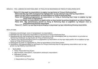 ARALIN 2 : PAG- USBONG NG NASYONALISMO AT PAGLAYA NG MGA BANSA SA TIMOG AT KANLURANG ASYA
Paksa (2.1) Ang papel ng nasyonalismo sa pagbuo ng mga bansa sa Timog at Kanlurang Asya
Paksa (2.2) Ang mga salik at pangyayaring nagbigay-daan sa pag-usbong at pag-unlad ng nasyonalismo
Paksa (2.3) Iba’t ibang manipestasyon ng nasyonalismo sa Timog at Kanlurang Asya
Paksa (2.4) Bahaging ginagampanan ng nasyonalismo sa Timog at Kanlurang Asya tungo sa paglaya ng mga
bansa mula sa imperyalismo
Paksa (2.5) Epekto ng nasyonalismo sa sigalot etniko sa Asya katulad ng partisyon/paghahati ng India at Pakistan
Paksa (2.6) Mga pamamaraang ginamit sa Timog at Kanlurang Asya sa pagtatamo ng kalayaan mula sa
kolonyalismong kilusang nasyonalista
Paksa (2.7) Epekto ng mga digmaang pandaigdig sa pag-aangat ng mga malawakang kilusang nasyonalista.
MGA LAYUNIN :
1. Natutukoy ang kahulugan, anyo at manipestasyon ng nasyonalismo.
2..Nakikilala ang mga nangunang nasyonalista sa mga bansa sa Timog at Kanlurang Asya.
3. Naipaliliwanag ang mga pangyayaring naganap sa mga bansa at mga mahahalagang salik ng nasyonalismo na pumukaw sa
damdaming makabayan ng mga Asyano sa Timog at Kanlurang Asya.
4. Nasusuri ang mga pamamaraang ginamit sa pagpapakita ng nasyonalismo at ang mga naging epekto nito sa paglaya ng mga
bansa sa Timog at Kanlurang Asya.
5. Nakaguguhit ng poster na nagpapakita ng diwa ng nasyonalismo sa iba’t ibang paraan.
6. Naisasaloob ang pagpapahalaga ng mga Asyano sa Timog at Kanlurang Asya sa mga gawaing nasyonalismo ayon sa mga
ginawa ng mga kilalang nasyonalista dito.
II : NILALAMAN:
• Paksa: Nasyonalismong Asyano
• Mga Konsepto: kolonyalismo, imperyalismo,rebolusyon,nasyonalismo
• Balangkas ng Aralin:
1.Nasyonalismong Asyano
2. Nasyonalismo sa Timog Asya
57
 