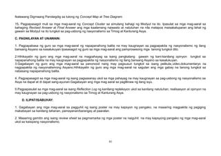 Ikalawang Digmaang Pandaigdig sa tulong ng Concept Map at Tree Diagram.
15. Pagpapasagot muli sa mga mag-aaral ng Concept Cluster sa simulang bahagi ng Modyul na ito. Ipasulat sa mga mag-aaral sa
bahaging Revised Answer at Final Answer ang mga kaalamang naiwasto at natutuhan na nila matapos maisakatuparan ang lahat ng
gawain sa Modyul na ito tungkol sa pag-usbong ng nasyonalismo sa Timog at Kanlurang Asya.
C. PAGNILAYAN AT UNAWAIN:
1. Pagpapabasa ng guro sa mga mag-aaral ng napapanahong balita na may kaugnayan sa pagpapakita ng nasyonalismo ng ilang
bansang Asyano sa kasalukuyan.Ipasasagot ng guro sa mga mag-aaral ang pamprosesong mga tanong tungkol dito.
2.Hihikayatin ng guro ang mga mag-aaral na magpahayag sa isang pangkatang gawain ng kani-kanilang opinyon tungkol sa
napapanahong balita na may kaugnayan sa pagpapakita ng nasyonalismo ng ilang bansang Asyano sa kasalukuyan.
3.Gagabayan ng guro ang mga mag-aaral sa panonood nang may pagsusuri tungkol sa isang pelikula,video,dokumentaryo na
nagpapakita ng nasyonalismong Asyano.Hihikayatin ng guro ang mga mag-aaral na sagutan ang mga gabay na tanong tungkol sa
nabasang napapanahong balita.
4. Pagpapasagot sa mga mag-aaral ng isang pagsasanay ukol sa mga pahayag na may kaugnayan sa pag-usbong ng nasyonalismo sa
Asya na dapat at di dapat sang-ayunan.Gagabayan ang mga mag aaral sa paglilinaw ng ilang isyu.
5.Pagpapasulat sa mga mag-aaral sa isang Reflection Log ng kanilang repleksyon ukol sa kanilang natutuhan, realisasyon at opinyon na
may kaugnayan sa pag-usbong ng nasyonalismo sa Timog at Kanlurang Asya.
D. ILIPAT/ISABUHAY:
1. Gagabayan ang mga mag-aaral sa pagguhit ng isang poster na may kapsyon ng pangako, na maaaring magpakita ng pagiging
makabayan sa kanilang tahanan, pamayanan/barangay at paaralan.
2. Maaaring gamitin ang isang review sheet sa pagmamarka ng mga poster na naiguhit na may kapsyong pangako ng mga mag-aaral
ukol sa kaisipang nasyonalismo.
61
 