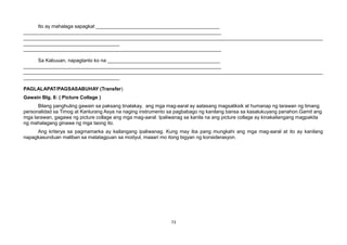 Ito ay mahalaga sapagkat _____________________________________________
________________________________________________________________________
_____________________________________________________________________________________________________________
___________________________________
________________________________________________________________________
Sa Kabuuan, napagtanto ko na _________________________________________
________________________________________________________________________
_____________________________________________________________________________________________________________
___________________________________
PAGLALAPAT/PAGSASABUHAY (Transfer)
Gawain Blg. 8: ( Picture Collage )
Bilang panghuling gawain sa paksang tinalakay, ang mga mag-aaral ay aatasang magsaliksik at humanap ng larawan ng limang
personalidad sa Timog at Kanlurang Asya na naging instrumento sa pagbabago ng kanilang bansa sa kasalukuyang panahon.Gamit ang
mga larawan, gagawa ng picture collage ang mga mag-aaral. Ipaliwanag sa kanila na ang picture collage ay kinakailangang magpakita
ng mahalagang ginawa ng mga taong ito.
Ang kriterya sa pagmamarka ay kailangang ipaliwanag. Kung may iba pang mungkahi ang mga mag-aaral at ito ay kanilang
napagkasunduan maliban sa matatagpuan sa modyul, maaari mo itong bigyan ng konsiderasyon.
73
 