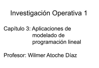 Investigación Operativa 1
Capítulo 3: Aplicaciones de
modelado de
programación lineal
Profesor: Wilmer Atoche Díaz
 