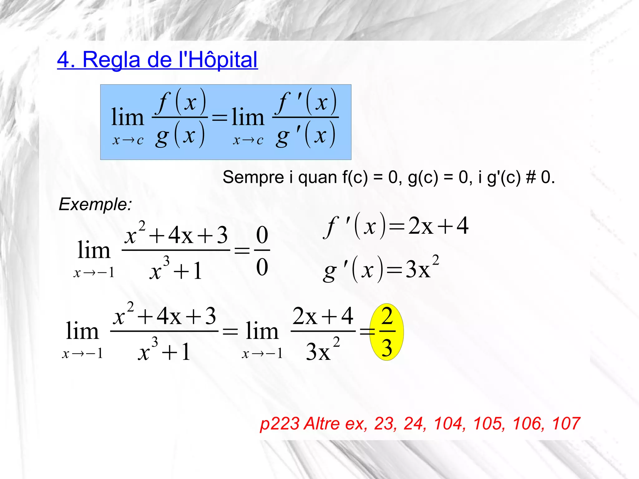 4. Regla de l'Hôpital
Sempre i quan f(c) = 0, g(c) = 0, i g'(c) # 0.
p223 Altre ex, 23, 24, 104, 105, 106, 107
lim
x →c
f (x)
g (x)
=lim
x→c
f ' (x)
g ' (x)
lim
x →−1
x2
+4x+3
x
3
+1
=
0
0
Exemple:
lim
x →−1
x2
+4x+3
x
3
+1
= lim
x →−1
2x+4
3x
2
=
2
3
f ' (x)=2x+4
g ' (x)=3x2
 