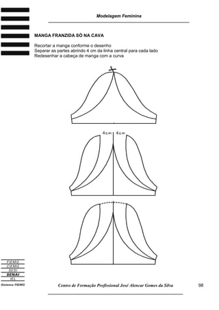 Modelagem Feminina
_____________________________________________________________________
Centro de Formação Profissional José Alencar Gomes da Silva
__________________________________________________________________
98
MANGA FRANZIDA SÓ NA CAVA
Recortar a manga conforme o desenho
Separar as partes abrindo 4 cm da linha central para cada lado
Redesenhar a cabeça de manga com a curva

 