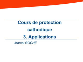 Cours de protection
cathodique
3. Applications
Marcel ROCHE
 
