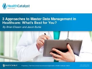 3 Approaches to Master Data Management in 
Healthcare: What’s Best for You? 
By Brian Eliason and Jason Burke 
© 2014 Health Catalyst 
www.healthcatalyst.com Proprietary. Feel free to share but we would appreciate a Health Catalyst citation. 
© 2014 Health Catalyst 
www.healthcatalyst.com 
Proprietary. Feel free to share but we would appreciate a Health Catalyst citation. 
 