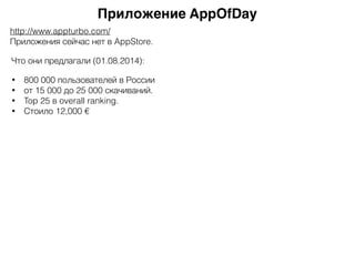 Приложение AppOfDay
http://www.appturbo.com/
Приложения сейчас нет в AppStore.
Что они предлагали (01.08.2014):
• 800 000 пользователей в России
• от 15 000 до 25 000 скачиваний.
• Top 25 в overall ranking.
• Стоило 12,000 €
 