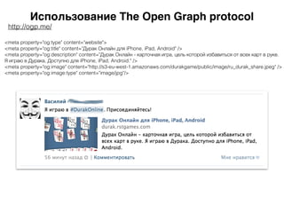 Использование The Open Graph protocol
http://ogp.me/
<meta property="og:type" content="website">
<meta property="og:title" content="Дурак Онлайн для iPhone, iPad, Android" />
<meta property="og:description" content="Дурак Онлайн - карточная игра, цель которой избавиться от всех карт в руке.
Я играю в Дурака. Доступно для iPhone, iPad, Android." />
<meta property="og:image" content="http://s3-eu-west-1.amazonaws.com/durakgame/public/image/ru_durak_share.jpeg" />
<meta property="og:image:type" content="image/jpg"/>
 