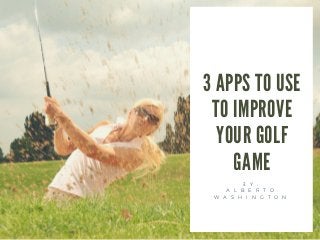 3 APPS TO USE
TO IMPROVE
YOUR GOLF
GAME
B Y :
A L B E R T O
W A S H I N G T O N
 