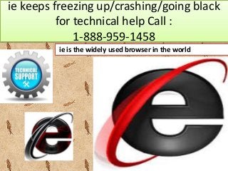 ie keeps freezing up/crashing/going black
for technical help Call :
1-888-959-1458
ie is the widely used browser in the world
 