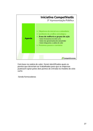 Com base na cadeia de valor, foram identificados quais os
pontos que deveriam ser trabalhados para que as empresas
pudessem optar pelos dois pontos de entrada no modelo de ciclo
curto:


-Sendo fornecedoras




                                                                 27
 
