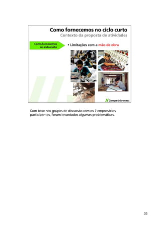 Com base nos grupos de discussão com os 7 empresários
participantes, foram levantados algumas problemáticas.




                                                         33
 
