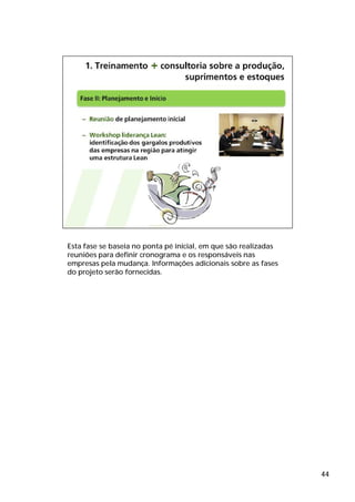 Esta fase se baseia no ponta pé inicial, em que são realizadas
reuniões para definir cronograma e os responsáveis nas
empresas pela mudança. Informações adicionais sobre as fases
do projeto serão fornecidas.




                                                                 44
 