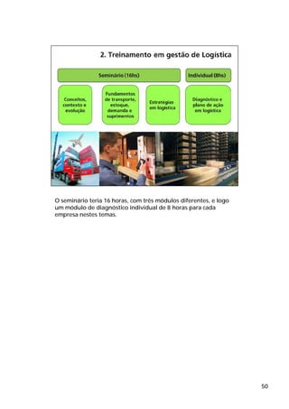 O seminário teria 16 horas, com três módulos diferentes, e logo
um módulo de diagnóstico individual de 8 horas para cada
empresa nestes temas.




                                                                  50
 