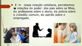 🠶 E m nossa relação cotidiana, percebemos
v
a
r
i
a
s relações de poder: dos pais sobre os filhos,
do professores sobre o aluno, da policia sobre
o cidadão comum, do patrão sobre o
empregado.
 