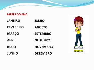MESES DO ANO: 
JANEIRO 
FEVEREIRO 
MARÇO 
ABRIL 
MAIO 
JUNHO 
JULHO 
AGOSTO 
SETEMBRO 
OUTUBRO 
NOVEMBRO 
DEZEMBRO 
 