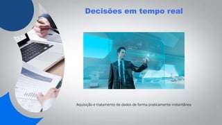 Decisões em tempo real
Aquisição e tratamento de dados de forma praticamente instantânea
 