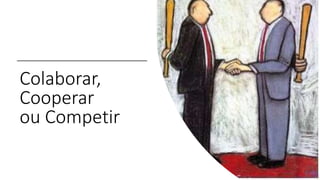 Colaborar,
Cooperar
ou Competir
 