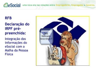 uma nova era nas relações entre Empregadores, Empregados e Governo.

RFB
Declaração do
IRPF prépreenchida:
Integração das
informações do
eSocial com a
Malha da Pessoa
Física

 