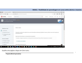 Programa Mentoring Academy
MOOCs - Flexibilidade de aprendizagem em cursos online abertos e massivos
Escolha uma opção e clique em Criar curso…
9
 