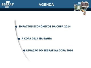 AGENDA A COPA 2014 NA BAHIA IMPACTOS ECONÔMICOS DA COPA 2014 ATUAÇÃO DO SEBRAE NA COPA 2014 