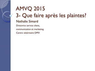 AMVQ 2015
3- Que faire après les plaintes?
Nathalie Simard
Directrice service client,
communication et marketing
Centre vétérinaire DMV
 