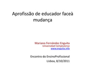 Aprofissão de educador faceà mudança Mariano Fernández Enguita Universidad Complutense www.enguita.info Encontro do EnsinoProfissional Lisboa, 8/10/2011 