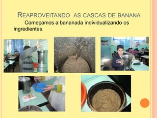 REAPROVEITANDO AS CASCAS DE BANANA
Começamos a bananada individualizando os
ingredientes.
 
