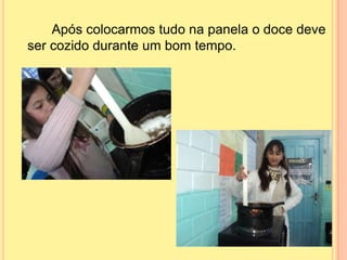 Após colocarmos tudo na panela o doce deve
ser cozido durante um bom tempo.
 