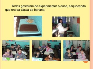 Todos gostaram de experimentar o doce, esquecendo
que era da casca da banana.
 