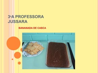 3ºA PROFESSORA
JUSSARA
BANANADA DE CASCA
 