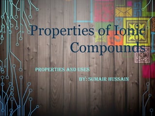 PROPERTIES AND USES
BY: SUMAIR HUSSAIN
Properties of Ionic
Compounds
 