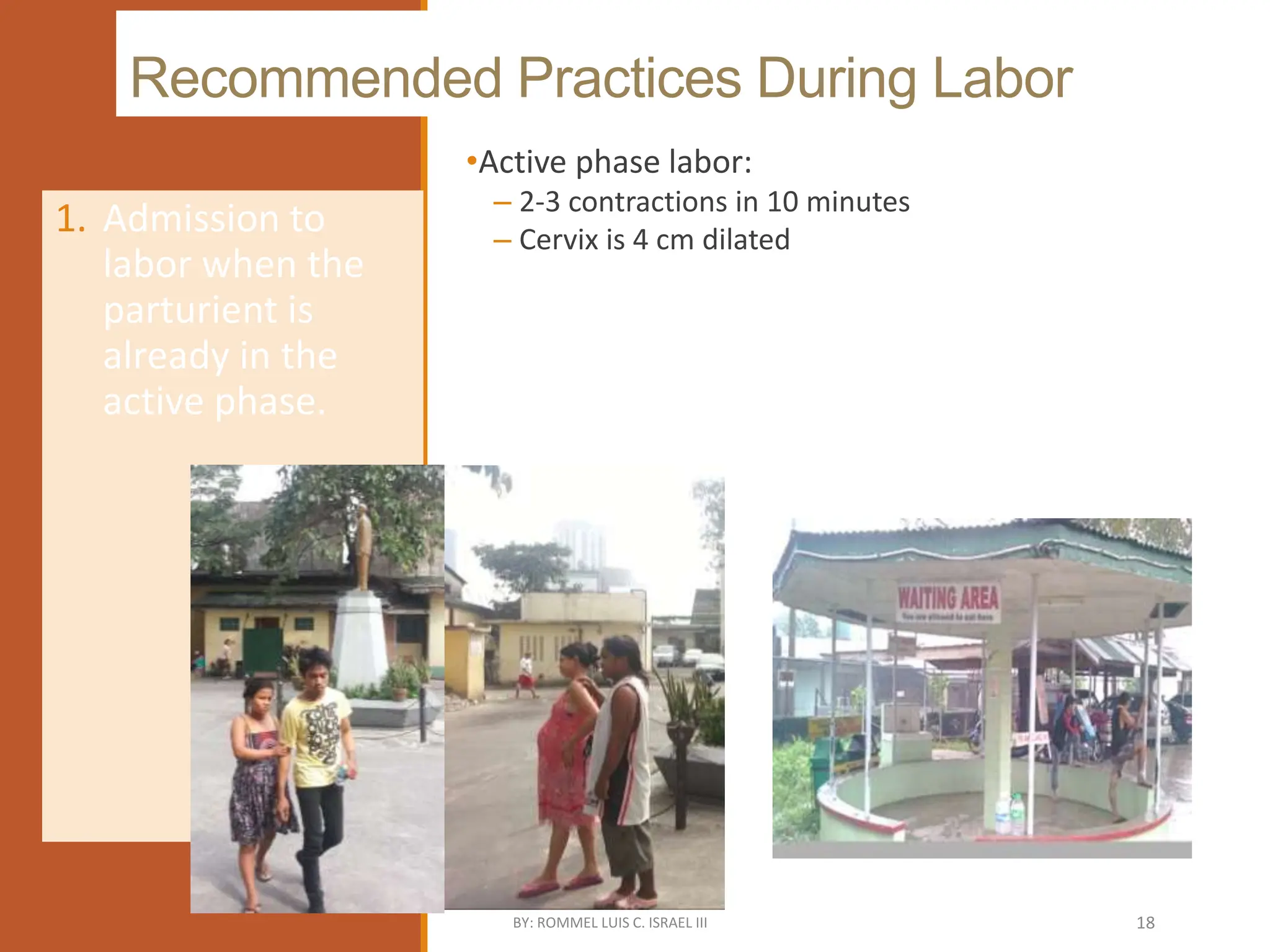 Recommended Practices During Labor
•Active phase labor:
– 2-3 contractions in 10 minutes
– Cervix is 4 cm dilated
1. Admission to
labor when the
parturient is
already in the
active phase.
BY: ROMMEL LUIS C. ISRAEL III 18
 