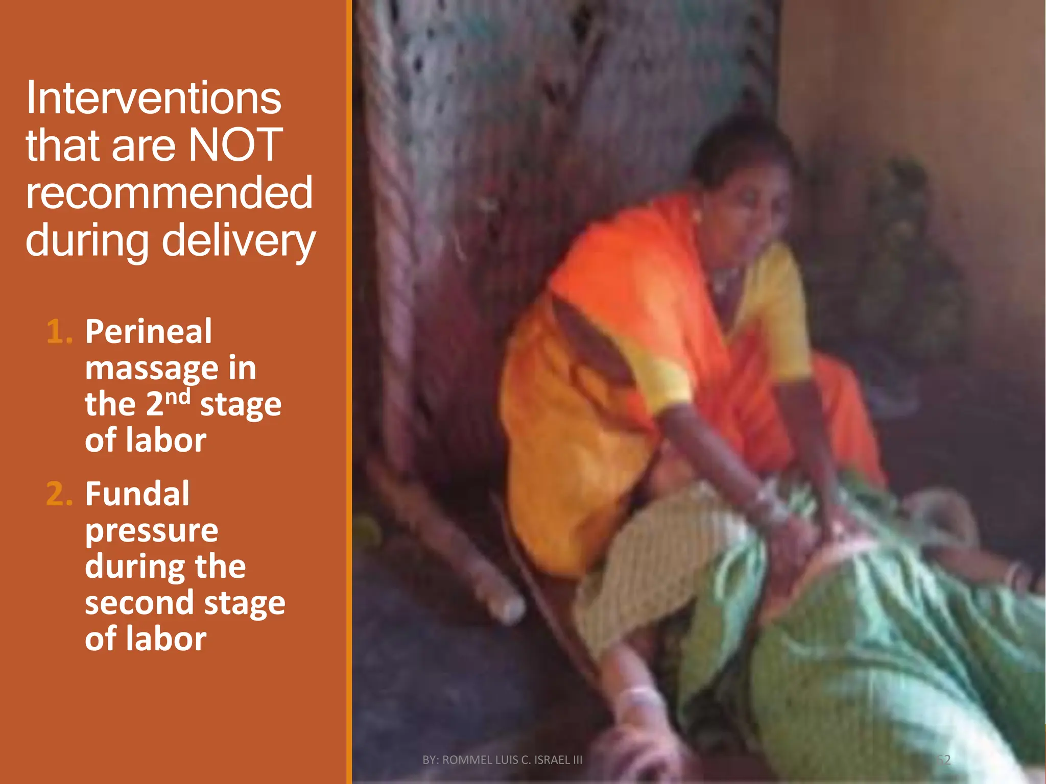 Interventions
that are NOT
recommended
during delivery
1. Perineal
massage in
the 2nd stage
of labor
2. Fundal
pressure
during the
second stage
of labor
BY: ROMMEL LUIS C. ISRAEL III 62
 