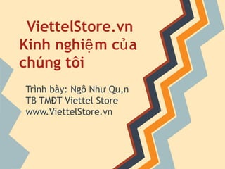 ViettelStore.vn  Kinh nghiệm của chúng tôi Trình bày: Ngô Như Quân TB TMĐT Viettel Store www.ViettelStore.vn 
