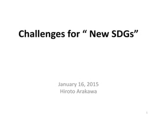 Challenges for “ New SDGs”
January 16, 2015
Hiroto Arakawa
1
 
