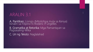 A. Panitikan: Liongo (Mitolohiya mula sa Kenya)
Isinalin sa Filipino ni Roderic P. Urgelles
B. Gramatika at Retorika: Mga Pamantayan sa
Pagsasaling-Wika
C. Uri ng Teksto: Naglalahad
ARALIN 3.1
 