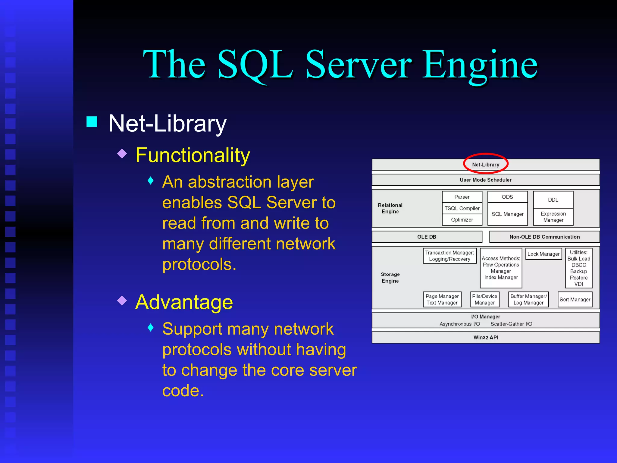 The SQL Server Engine Net-Library Functionality An abstraction layer  enables SQL Server to  read from and write to  many different network  protocols. Advantage Support many network protocols without having to change the core server code. 