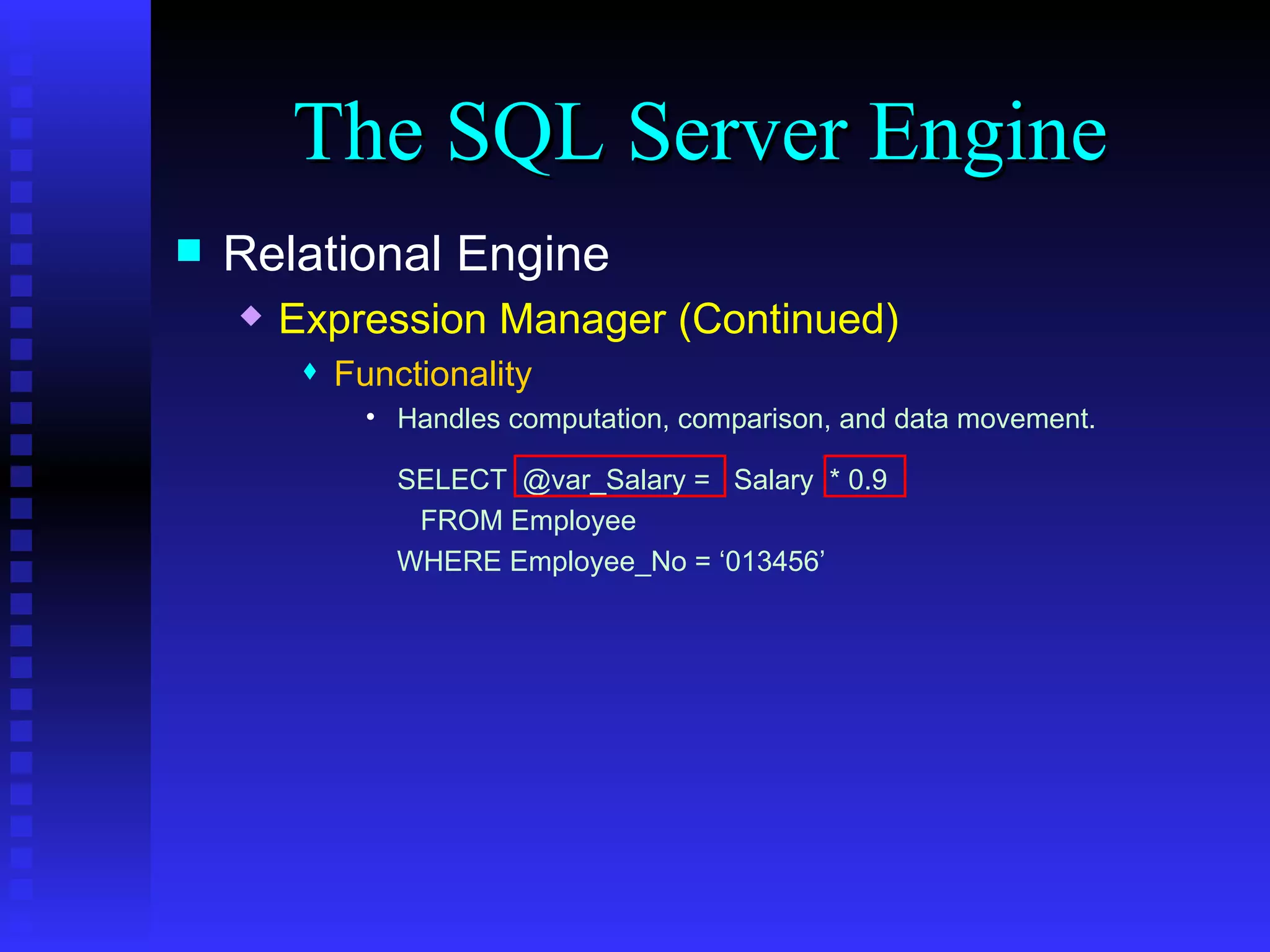 The SQL Server Engine Relational Engine Expression Manager (Continued) Functionality Handles computation, comparison, and data movement. SELECT  @var_Salary =  Salary  * 0.9 FROM Employee WHERE Employee_No = ‘013456’ 