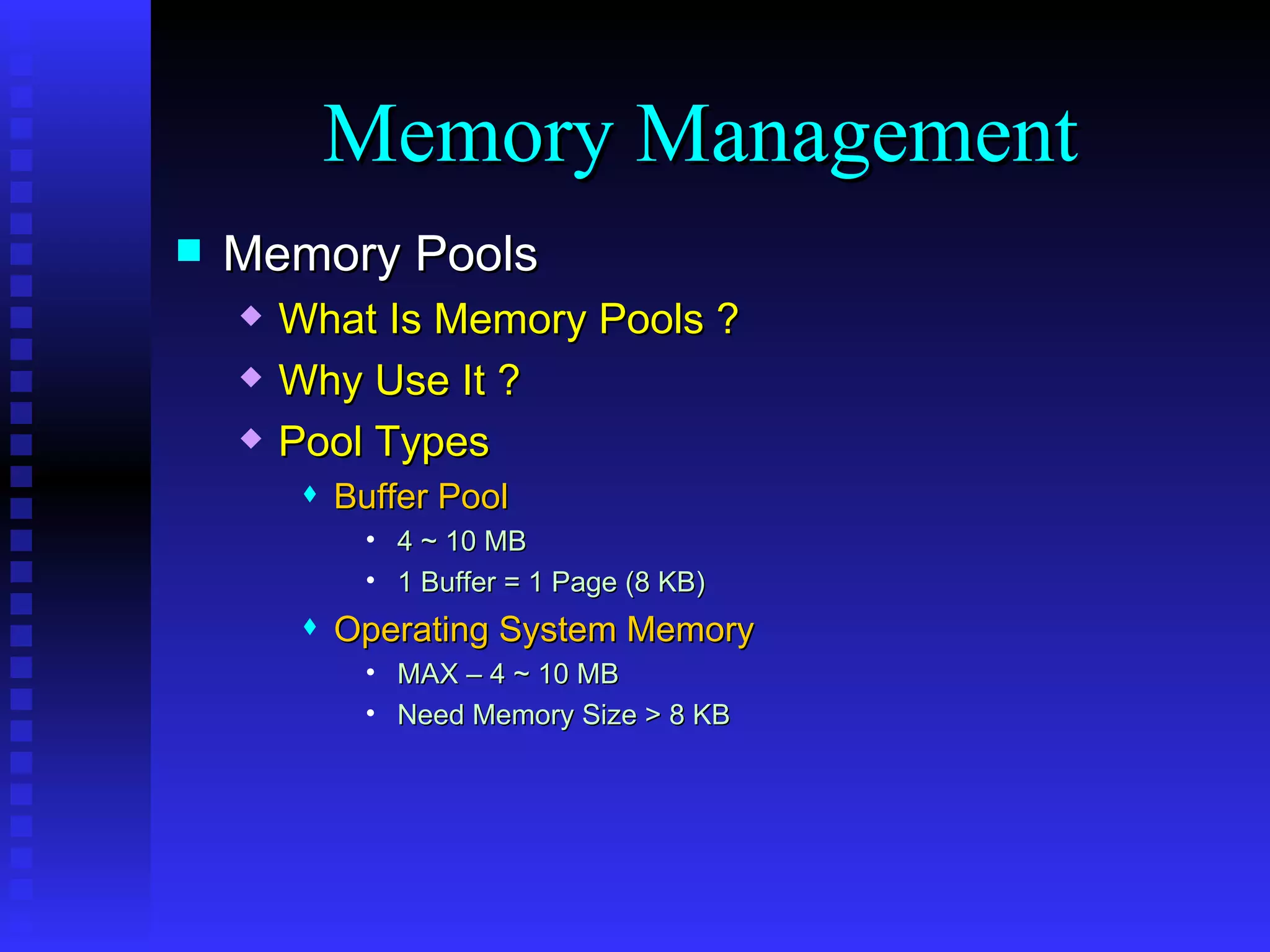 Memory Pools What Is Memory Pools ? Why Use It ? Pool Types Buffer Pool 4 ~ 10 MB 1 Buffer = 1 Page (8 KB) Operating System Memory MAX – 4 ~ 10 MB Need Memory Size > 8 KB Memory Management 