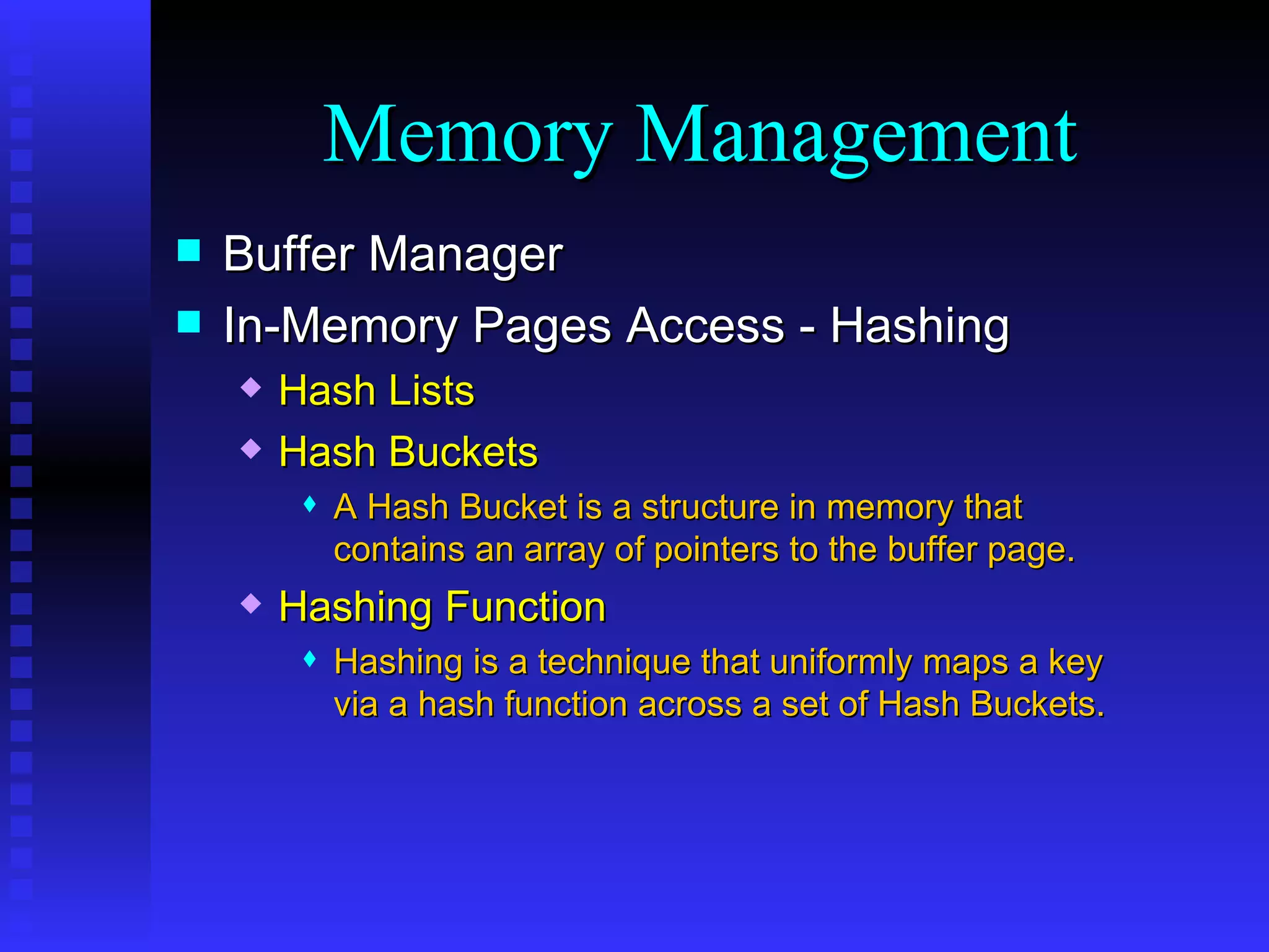 Buffer Manager In-Memory Pages Access - Hashing Hash Lists Hash Buckets A Hash Bucket is a structure in memory that contains an array of pointers to the buffer page. Hashing Function Hashing is a technique that uniformly maps a key via a hash function across a set of Hash Buckets. Memory Management 