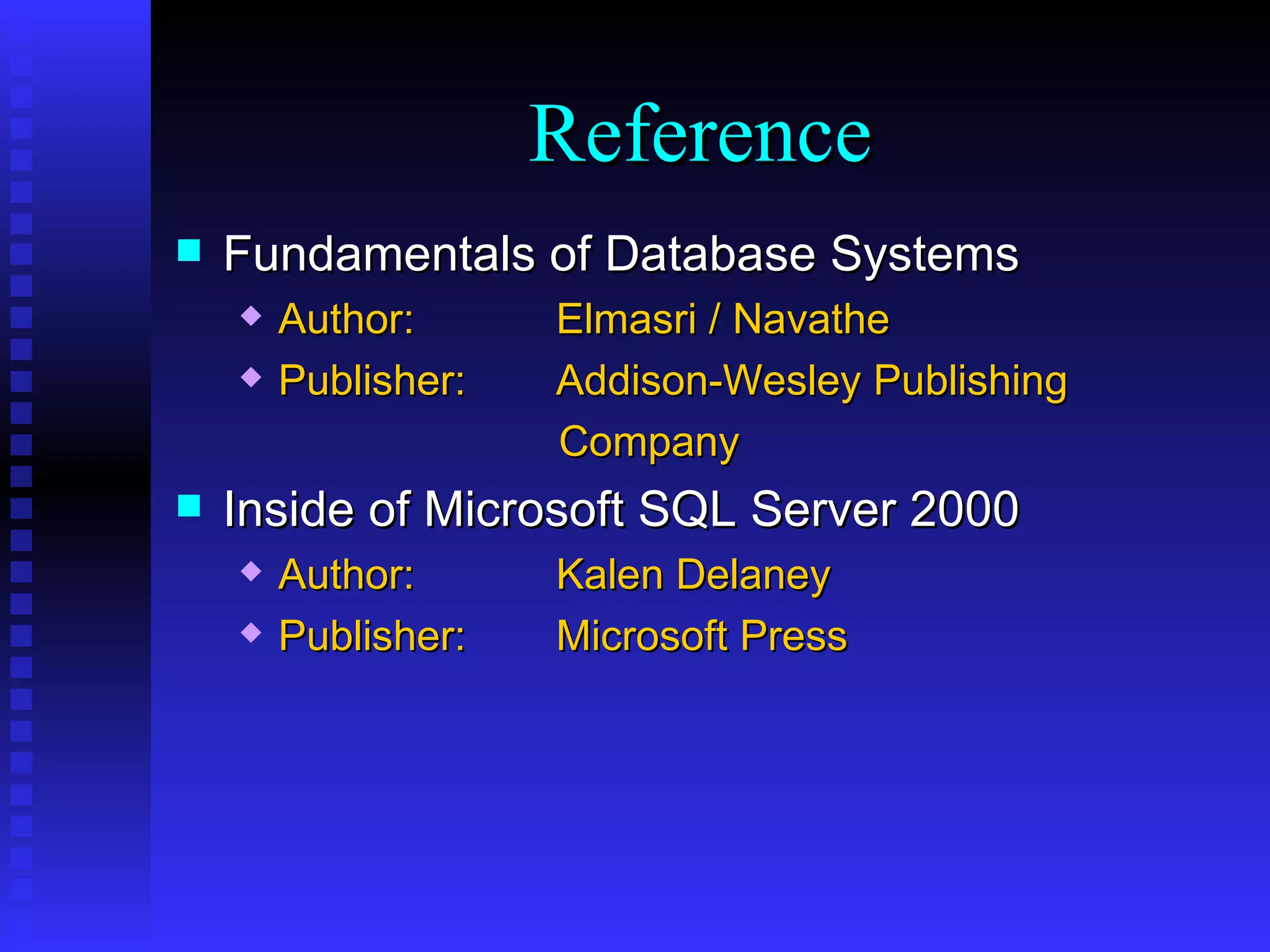 Fundamentals of Database Systems Author: Elmasri / Navathe Publisher: Addison-Wesley Publishing Company Inside of Microsoft SQL Server 2000 Author: Kalen Delaney Publisher: Microsoft Press Reference 