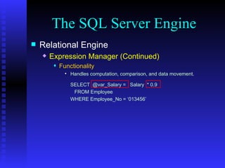 The SQL Server Engine Relational Engine Expression Manager (Continued) Functionality Handles computation, comparison, and data movement. SELECT  @var_Salary =  Salary  * 0.9 FROM Employee WHERE Employee_No = ‘013456’ 
