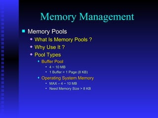 Memory Pools What Is Memory Pools ? Why Use It ? Pool Types Buffer Pool 4 ~ 10 MB 1 Buffer = 1 Page (8 KB) Operating System Memory MAX – 4 ~ 10 MB Need Memory Size > 8 KB Memory Management 