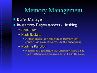 Buffer Manager In-Memory Pages Access - Hashing Hash Lists Hash Buckets A Hash Bucket is a structure in memory that contains an array of pointers to the buffer page. Hashing Function Hashing is a technique that uniformly maps a key via a hash function across a set of Hash Buckets. Memory Management 