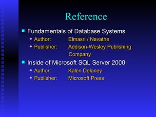 Fundamentals of Database Systems Author: Elmasri / Navathe Publisher: Addison-Wesley Publishing Company Inside of Microsoft SQL Server 2000 Author: Kalen Delaney Publisher: Microsoft Press Reference 